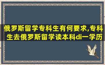 俄罗斯留学专科生有何要求,专科生去俄罗斯留学读本科di一
学历