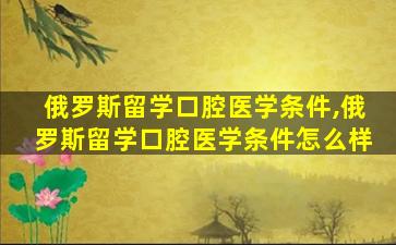 俄罗斯留学口腔医学条件,俄罗斯留学口腔医学条件怎么样