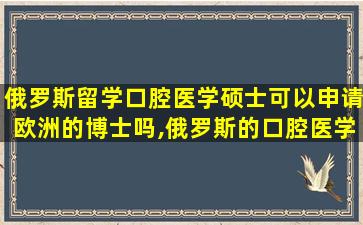 俄罗斯留学口腔医学硕士可以申请欧洲的博士吗,俄罗斯的口腔医学哪个大学好