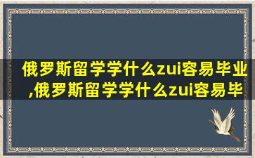 俄罗斯留学学什么zui
容易毕业,俄罗斯留学学什么zui
容易毕业呢