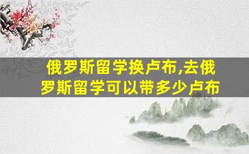 俄罗斯留学换卢布,去俄罗斯留学可以带多少卢布