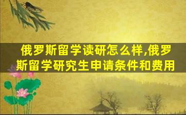 俄罗斯留学读研怎么样,俄罗斯留学研究生申请条件和费用