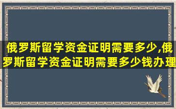 俄罗斯留学资金证明需要多少,俄罗斯留学资金证明需要多少钱办理