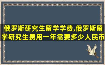 俄罗斯研究生留学学费,俄罗斯留学研究生费用一年需要多少人民币