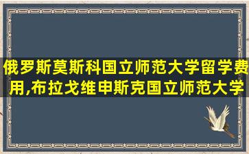 俄罗斯莫斯科国立师范大学留学费用,布拉戈维申斯克国立师范大学留学费用