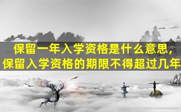 保留一年入学资格是什么意思,保留入学资格的期限不得超过几年