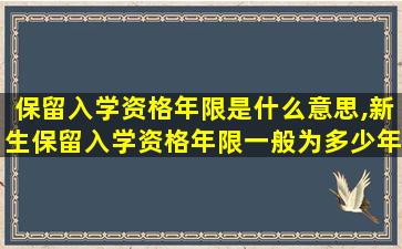 保留入学资格年限是什么意思,新生保留入学资格年限一般为多少年