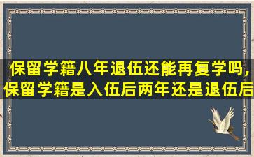 保留学籍八年退伍还能再复学吗,保留学籍是入伍后两年还是退伍后两年