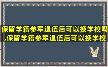 保留学籍参军退伍后可以换学校吗,保留学籍参军退伍后可以换学校吗女生