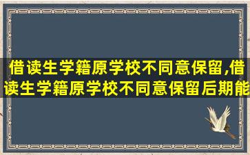 借读生学籍原学校不同意保留,借读生学籍原学校不同意保留后期能办转学吗