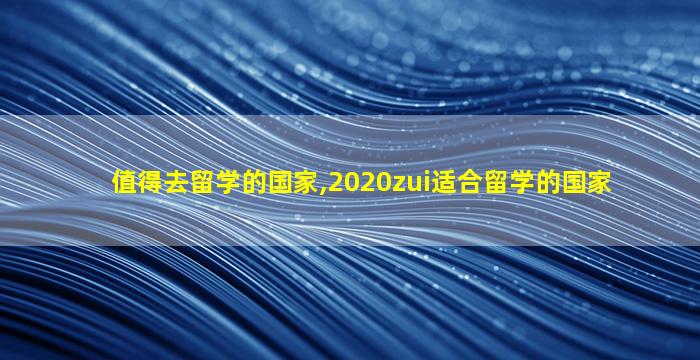 值得去留学的国家,2020zui
适合留学的国家