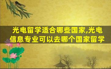 光电留学适合哪些国家,光电信息专业可以去哪个国家留学