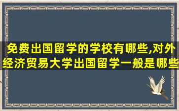 免费出国留学的学校有哪些,对外经济贸易大学出国留学一般是哪些学校