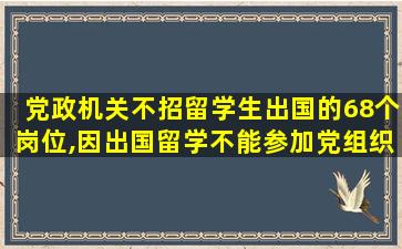 党政机关不招留学生出国的68个岗位,因出国留学不能参加党组织活动是属于正当理由吗