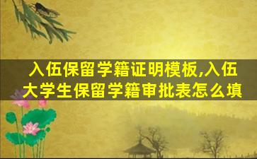 入伍保留学籍证明模板,入伍大学生保留学籍审批表怎么填