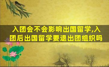 入团会不会影响出国留学,入团后出国留学要退出团组织吗