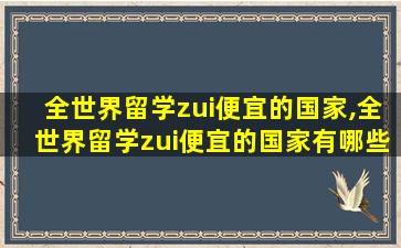 全世界留学zui
便宜的国家,全世界留学zui
便宜的国家有哪些