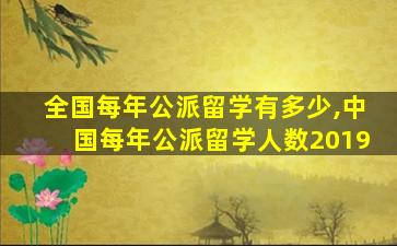 全国每年公派留学有多少,中国每年公派留学人数2019