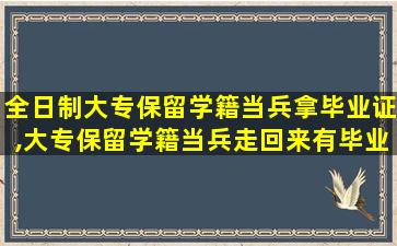 全日制大专保留学籍当兵拿毕业证,大专保留学籍当兵走回来有毕业证吗