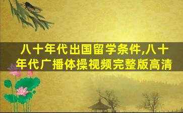 八十年代出国留学条件,八十年代广播体操视频完整版高清