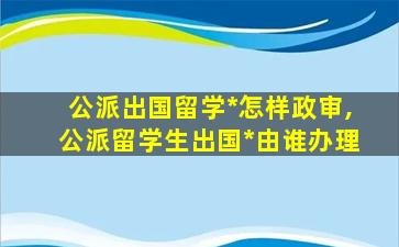 公派出国留学*
怎样政审,公派留学生出国*
由谁办理