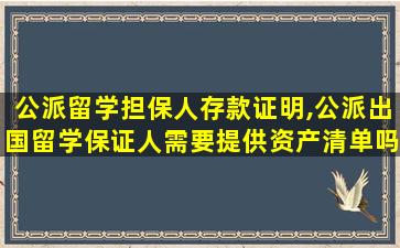 公派留学担保人存款证明,公派出国留学保证人需要提供资产清单吗