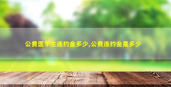 公费医学生违约金多少,公费违约金是多少