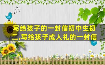 写给孩子的一封信初中生初二,写给孩子成人礼的一封信