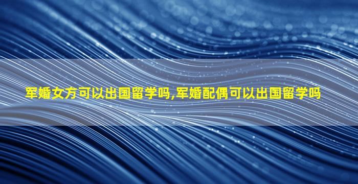 军婚女方可以出国留学吗,军婚配偶可以出国留学吗