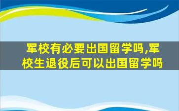 军校有必要出国留学吗,军校生退役后可以出国留学吗