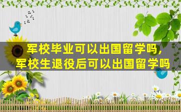 军校毕业可以出国留学吗,军校生退役后可以出国留学吗