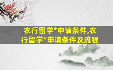 农行留学*
申请条件,农行留学*
申请条件及流程