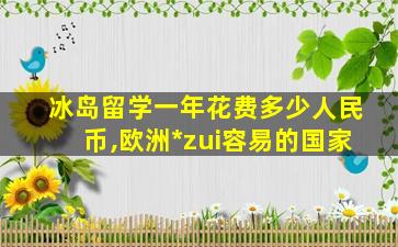 冰岛留学一年花费多少人民币,欧洲*
zui
容易的国家