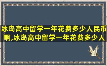 冰岛高中留学一年花费多少人民币啊,冰岛高中留学一年花费多少人民币啊知乎