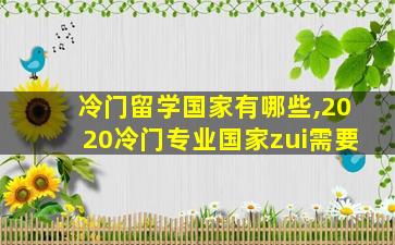 冷门留学国家有哪些,2020冷门专业国家zui
需要