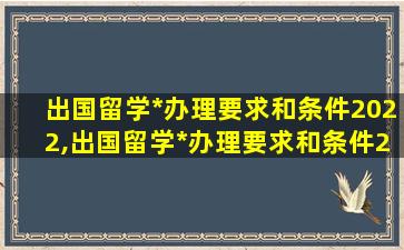 出国留学*
办理要求和条件2022,出国留学*
办理要求和条件2022zui
新