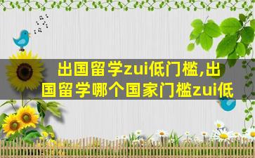 出国留学zui
低门槛,出国留学哪个国家门槛zui
低