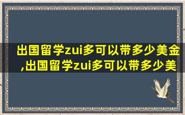 出国留学zui
多可以带多少美金,出国留学zui
多可以带多少美金回国