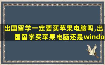 出国留学一定要买苹果电脑吗,出国留学买苹果电脑还是windows