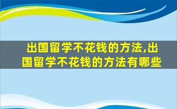 出国留学不花钱的方法,出国留学不花钱的方法有哪些