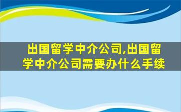 出国留学中介公司,出国留学中介公司需要办什么手续