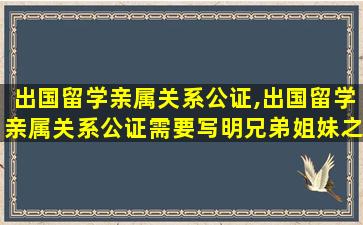 出国留学亲属关系公证,出国留学亲属关系公证需要写明兄弟姐妹之间的关系吗