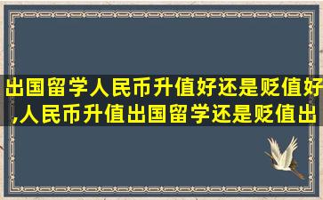 出国留学人民币升值好还是贬值好,人民币升值出国留学还是贬值出国