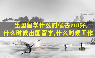 出国留学什么时候去zui
好,什么时候出国留学,什么时候工作