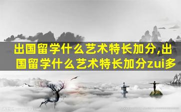 出国留学什么艺术特长加分,出国留学什么艺术特长加分zui
多