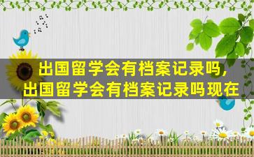 出国留学会有档案记录吗,出国留学会有档案记录吗现在