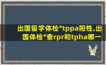 出国留学体检*
tppa阳性,出国体检*
查rpr和tpha哪一项