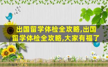 出国留学体检全攻略,出国留学体检全攻略,大家有福了