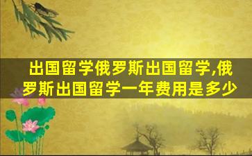 出国留学俄罗斯出国留学,俄罗斯出国留学一年费用是多少