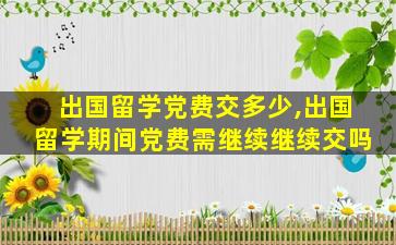 出国留学党费交多少,出国留学期间党费需继续继续交吗